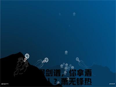 一本假剑谱，你拿着剑斩天人？萧无锋(一本假剑谱，你拿着剑斩天人？萧无锋)小说免费阅读无弹窗大结局_(一本假剑谱，你拿着剑斩天人？萧无锋)一本假剑谱，你拿着剑斩天人？萧无锋最新章节列表笔趣阁（一本假剑谱，你拿着剑斩天人？萧无锋）