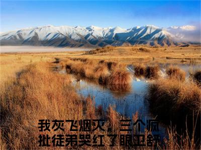 我灰飞烟灭，三个疯批徒弟哭红了眼卫舒的小说免费阅读（我灰飞烟灭，三个疯批徒弟哭红了眼卫舒小说免费阅读）全文免费阅读大结局-我灰飞烟灭，三个疯批徒弟哭红了眼卫舒热门榜单好书推荐