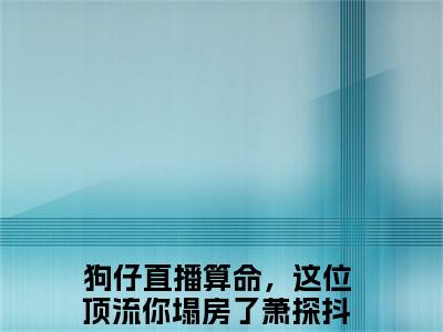 狗仔直播算命，这位顶流你塌房了萧探言情小说免费观看-小说(狗仔直播算命，这位顶流你塌房了萧探)最新章节阅读