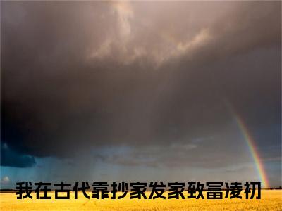 我在古代靠抄家发家致富凌初全文（我在古代靠抄家发家致富凌初）全文免费阅读无弹窗大结局_我在古代靠抄家发家致富凌初免费最新章节列表_笔趣阁