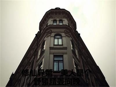 修仙界第一美人是个野猪精姜向晚小说(修仙界第一美人是个野猪精姜向晚)全文免费阅读无弹窗大结局_修仙界第一美人是个野猪精姜向晚小说免费阅读无弹窗最新章节列表_笔趣阁