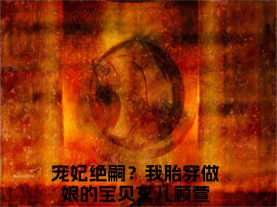 宠妃绝嗣？我胎穿做娘的宝贝女儿（顾萱）全文免费阅读无弹窗大结局_顾萱小说最新章节列表_笔趣阁（宠妃绝嗣？我胎穿做娘的宝贝女儿）