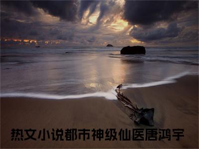 都市神级仙医唐鸿宇全文免费阅读(都市神级仙医唐鸿宇)全文免费阅读无弹窗大结局(都市神级仙医唐鸿宇小说免费)最新章节列表 笔趣阁(都市神级仙医唐鸿宇)