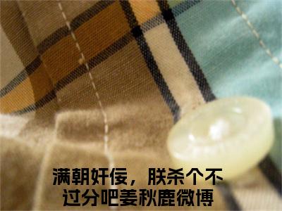 满朝奸佞，朕杀个不过分吧姜秋鹿言情推荐小说阅读-小说《满朝奸佞，朕杀个不过分吧姜秋鹿》满朝奸佞，朕杀个不过分吧姜秋鹿免费阅读