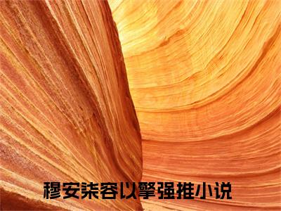 穆安柒容以擎（穆安柒容以擎）全文免费阅读无弹窗大结局_（穆安柒容以擎）最新章节列表笔趣阁（穆安柒容以擎）