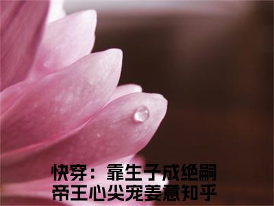 快穿：靠生子成绝嗣帝王心尖宠姜意（快穿：靠生子成绝嗣帝王心尖宠姜意）全文免费阅读无弹窗_快穿：靠生子成绝嗣帝王心尖宠姜意最新小说_笔趣阁（快穿：靠生子成绝嗣帝王心尖宠姜意）