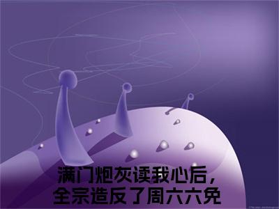 满门炮灰读我心后，全宗造反了周六六（满门炮灰读我心后，全宗造反了周六六）全文免费阅读满门炮灰读我心后，全宗造反了周六六最新章节小说免费阅读_笔趣阁