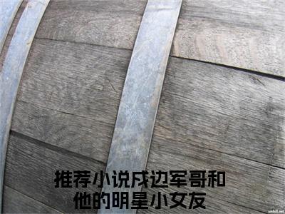 傅遇生胥晏清免费小说（戍边军哥和他的明星小女友）全文免费阅读无弹窗大结局_戍边军哥和他的明星小女友最新章节列表_笔趣阁