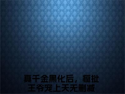 上官千荨小说（真千金黑化后，疯批王爷宠上天）全文免费阅读无弹窗大结局_（真千金黑化后，疯批王爷宠上天）最新章节列表（真千金黑化后，疯批王爷宠上天）
