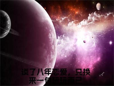 桑挽谢西洲（谈了八年恋爱，只换来一句玩玩而已）全网首发最新小说-主角谈了八年恋爱，只换来一句玩玩而已全文在线免费阅读