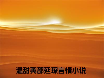 温甜荑邵延琛小说免费阅读无弹窗-温甜荑邵延琛（温甜荑邵延琛）小说免费阅读无弹窗大结局
