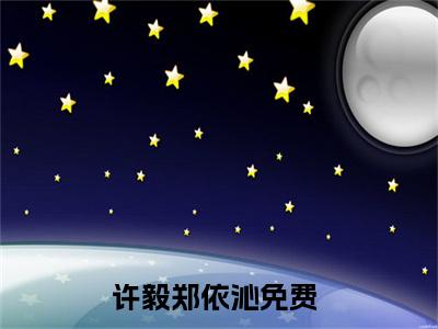 许毅郑依沁免费阅读无弹窗，许毅郑依沁小说大结局全文免费阅读