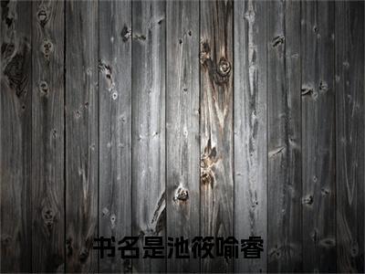 池筱喻睿小说（池筱喻睿）热推新书_池筱喻睿最新章节在线阅读_笔趣阁