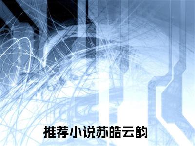 苏皓云韵（苏皓云韵）完整版小说免费阅读全文-苏皓云韵最新在线阅读