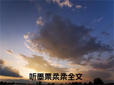 听墨栗柔柔小说免费阅读-精选听墨栗柔柔小说大结局阅读