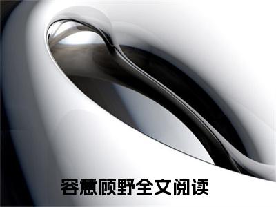 容意顾野免费阅读全文免费阅读无弹窗大结局_ (容意顾野小说免费阅读)容意顾野最新章节阅读