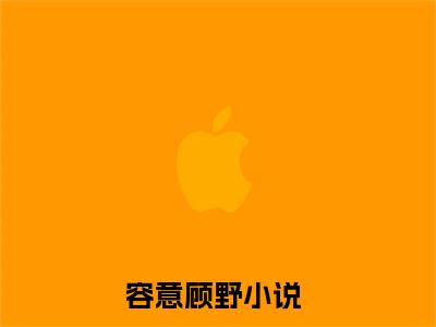 （完整版）热文容意顾野小说阅读-容意顾野全文抖音热推