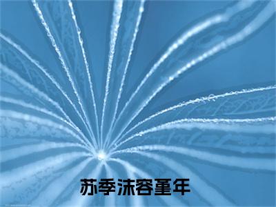苏季沫容堇年（苏季沫容堇年）全文免费阅读无弹窗大结局_（苏季沫容堇年）苏季沫容堇年最新章节列表_笔趣阁