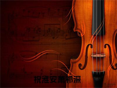 祝淮安萧祁深（祝淮安萧祁深）全文免费阅读无弹窗大结局_ (祝淮安萧祁深小说免费阅读)最新章节列表_笔趣阁（祝淮安萧祁深）