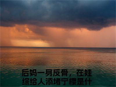 后妈一身反骨，在娃综给人添堵宁樱的小说免费阅读（后妈一身反骨，在娃综给人添堵宁樱小说免费阅读）全文免费阅读大结局-后妈一身反骨，在娃综给人添堵宁樱热门榜单好书推荐