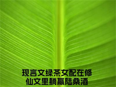 主角为绿茶女配在修仙文里躺赢陆桑酒的小说（绿茶女配在修仙文里躺赢陆桑酒）无弹窗大结局-绿茶女配在修仙文里躺赢陆桑酒最新小说全文阅读最新章节列表_笔趣阁