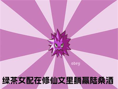 绿茶女配在修仙文里躺赢陆桑酒的小说免费阅读（绿茶女配在修仙文里躺赢陆桑酒的小说免费阅读）全文完整版免费阅读