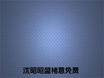 沈昭昭盛褚意全文小说（沈昭昭盛褚意）全文免费阅读无弹窗大结局_沈昭昭盛褚意最新章节列表_笔趣阁（沈昭昭盛褚意）