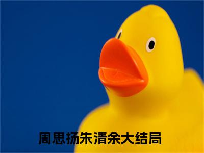 （周思扬朱清余）是什么小说-周思扬朱清余（周思扬朱清余）免费阅读大结局最新章节列表_笔趣阁