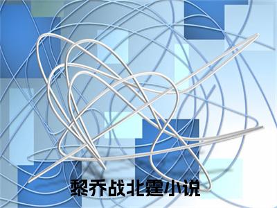 黎乔战北霆（黎乔战北霆）全文免费阅读无弹窗大结局小说-黎乔战北霆最新章节阅读