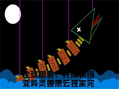 全球御兽：开局获得变异灵兽萧云最新章节在线阅读-全文小说全球御兽：开局获得变异灵兽萧云