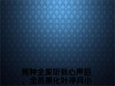冤种全家听我心声后，全员黑化叶净月全文阅读-冤种全家听我心声后，全员黑化叶净月小说全文免费阅读_冤种全家听我心声后，全员黑化叶净月最新章节列表_笔趣阁