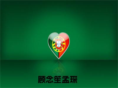 顾念笙孟琛（顾念笙孟琛）全文免费阅读_顾念笙孟琛（顾念笙孟琛）最新章节小说免费阅读