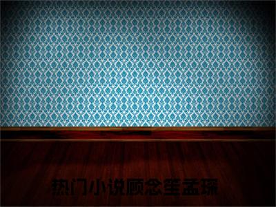 顾念笙孟琛（顾念笙孟琛）全文免费阅读无弹窗_顾念笙孟琛全文免费阅读最新章节大结局_笔趣阁