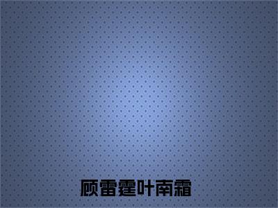 顾雷霆叶南霜小说（顾雷霆叶南霜）全文免费阅读无弹窗大结局_顾雷霆叶南霜小说最新章节列表_笔趣阁（顾雷霆叶南霜）