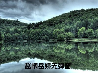 热门小说（赵柄岳娇）在线阅读-主角是（赵柄岳娇）的小说全文赏析最新章节列表_笔趣阁