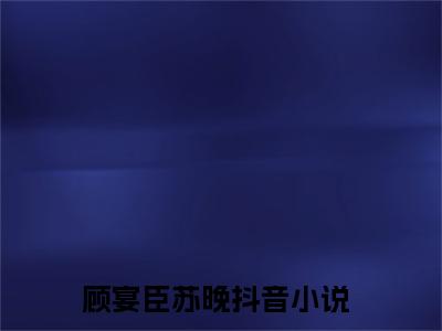 主人公叫顾宴臣苏晚的小说顾宴臣苏晚哪里免费看