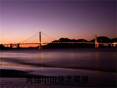 （完整版）陈念蒋律（陈念蒋律）小说推荐-陈念蒋律热文小说免费阅读全文