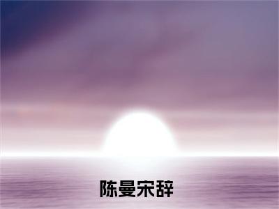 陈曼宋辞（陈曼宋辞）正版免费小说-陈曼宋辞抖音新上热文分享