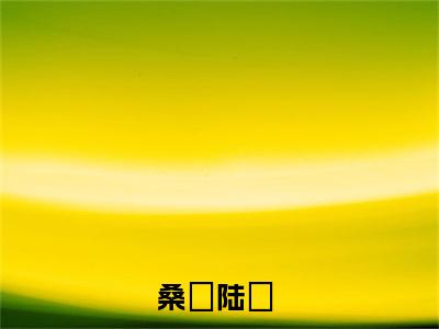 桑姷陆徎（桑姷陆徎）全文免费阅读无弹窗大结局_ (桑姷陆徎小说免费阅读)最新章节列表_笔趣阁