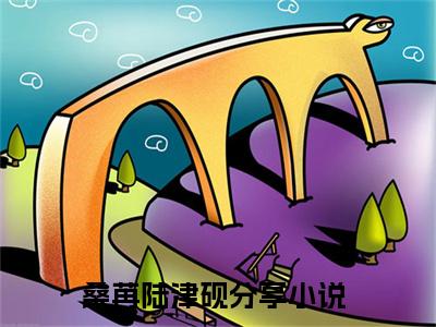 桑苒陆津砚小说（桑苒陆津砚全文完整版免费阅读）_桑苒陆津砚小说免费最新章节列表