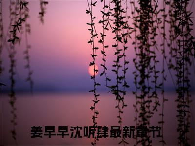 姜早早沈听肆（姜早早沈听肆）全文免费阅读无弹窗大结局_姜早早沈听肆最新章节列表_笔趣阁
