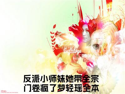 反派小师妹她带全宗门卷疯了梦轻瑶（反派小师妹她带全宗门卷疯了梦轻瑶）全文免费阅读无弹窗大结局_反派小师妹她带全宗门卷疯了梦轻瑶在线阅读笔趣阁