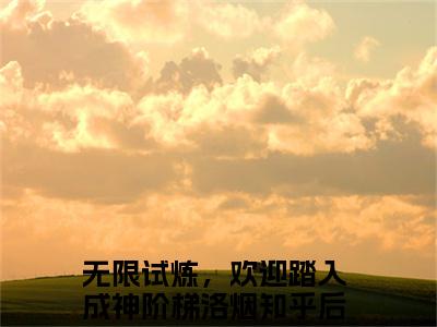 无限试炼，欢迎踏入成神阶梯洛烟无广告小说（无限试炼，欢迎踏入成神阶梯洛烟）全文免费阅读无弹窗大结局-无限试炼，欢迎踏入成神阶梯洛烟在线阅读