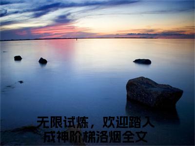 无限试炼，欢迎踏入成神阶梯洛烟最新章节（无限试炼，欢迎踏入成神阶梯洛烟免费在线阅读）全文免费阅读无弹窗大结局_无限试炼，欢迎踏入成神阶梯洛烟免费在线阅读免费阅读（无限试炼，欢迎踏入成神阶梯洛烟）