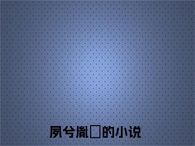 夙兮胤祐(夙兮胤祐)全文免费阅读无弹窗大结局_(夙兮胤祐免费阅读全文大结局)最新章节列表