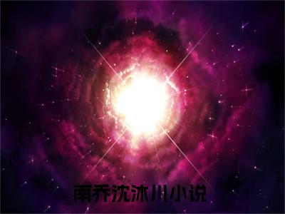 南乔沈沐川(南乔沈沐川小说)全文免费阅读无弹窗大结局_南乔沈沐川小说免费阅读最新章节列表_笔趣阁（南乔沈沐川小说）