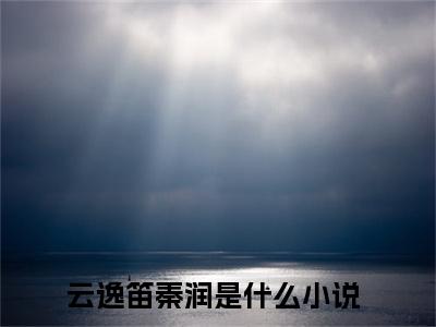 云逸笛秦润的书名全文免费 云逸笛秦润在线阅读小说免费阅读