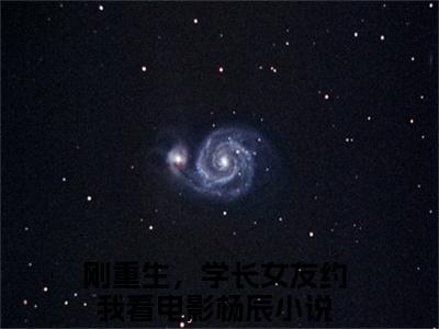 刚重生，学长女友约我看电影杨辰(刚重生，学长女友约我看电影杨辰)全文免费阅读大结局_刚重生，学长女友约我看电影杨辰全文在线完本阅读