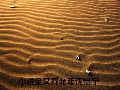 乔允菲沈景宁（乔允菲沈景宁）小说在线阅读_乔允菲沈景宁全本免费小说阅读（乔允菲沈景宁）
