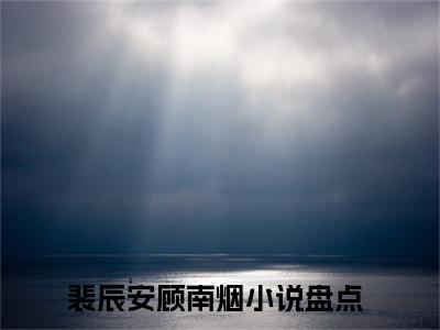 裴辰安顾南烟全文热榜小说已完结-热门小说已更新裴辰安顾南烟
